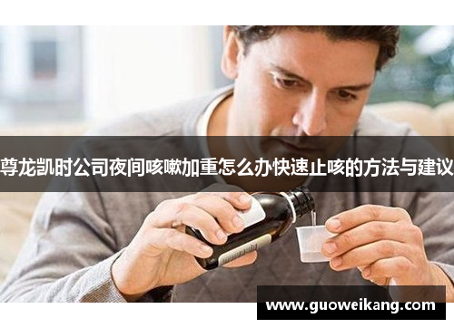 尊龙凯时公司夜间咳嗽加重怎么办快速止咳的方法与建议